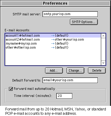 Forward mail from up to 20 Microsoft Hotmail, MSN, Yahoo, or standard POP e-mail accounts to any e-mail address.